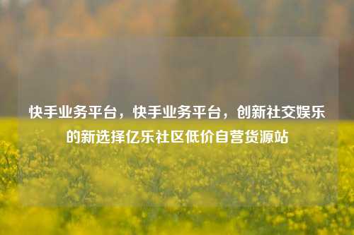 快手业务平台，快手业务平台，创新社交娱乐的新选择亿乐社区低价自营货源站  第1张
